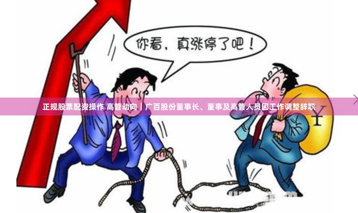 正规股票配资操作 高管动向｜广百股份董事长、董事及高管人员因工作调整辞职