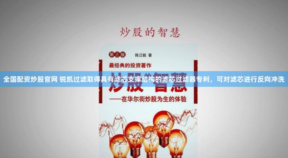 全国配资炒股官网 锐凯过滤取得具有滤芯支撑结构的滤芯过滤器专利，可对滤芯进行反向冲洗