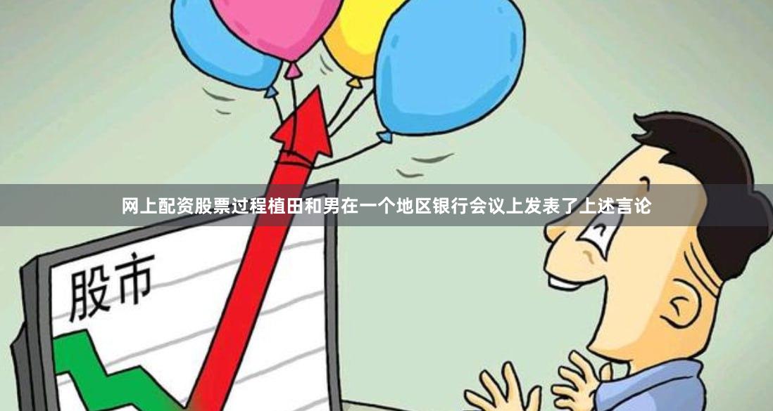 网上配资股票过程　　植田和男在一个地区银行会议上发表了上述言论