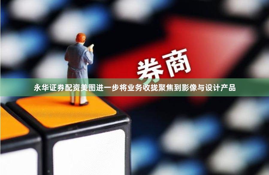 永华证券配资美图进一步将业务收拢聚焦到影像与设计产品