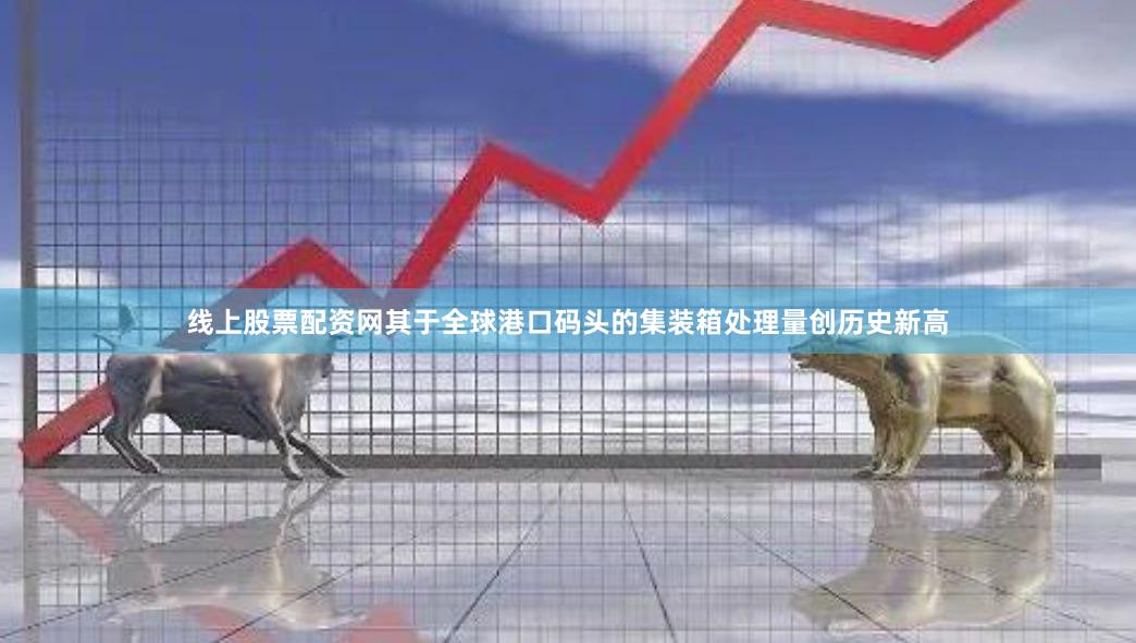 线上股票配资网其于全球港口码头的集装箱处理量创历史新高