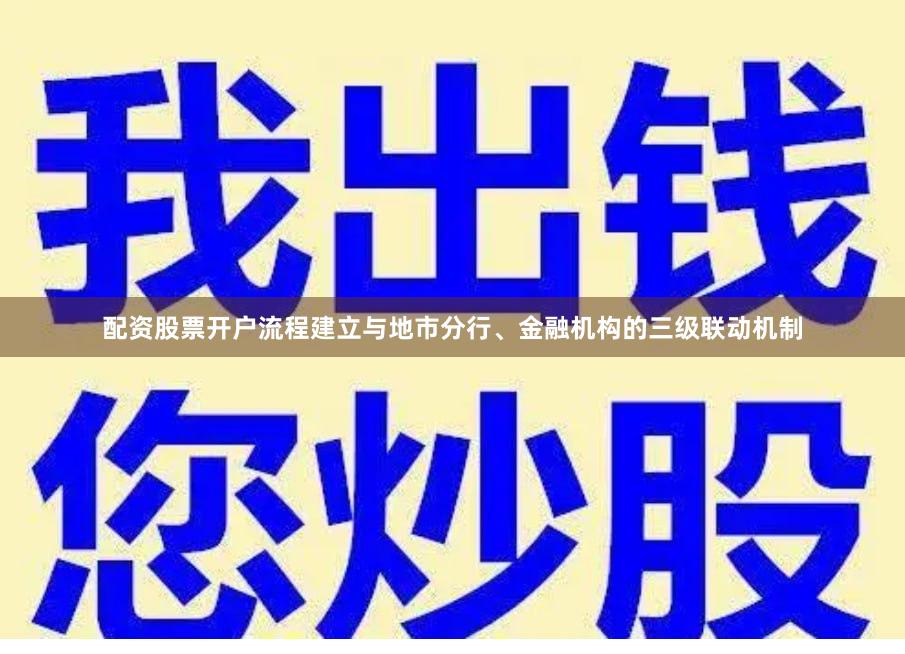 配资股票开户流程建立与地市分行、金融机构的三级联动机制