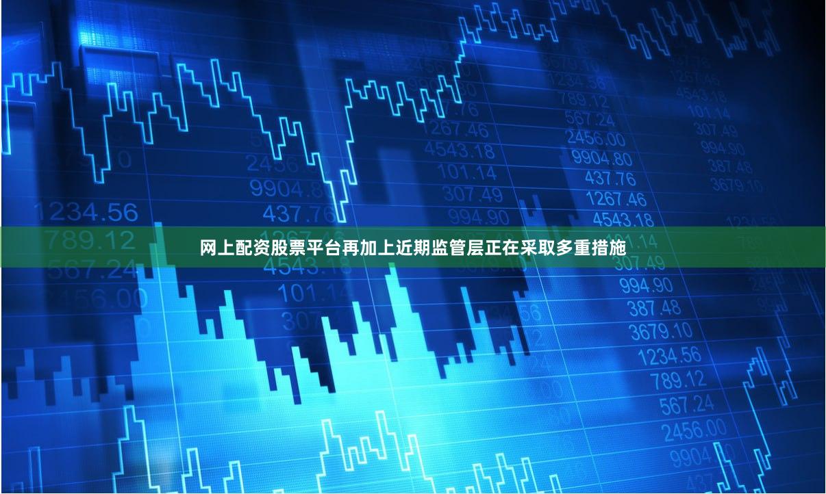 网上配资股票平台再加上近期监管层正在采取多重措施