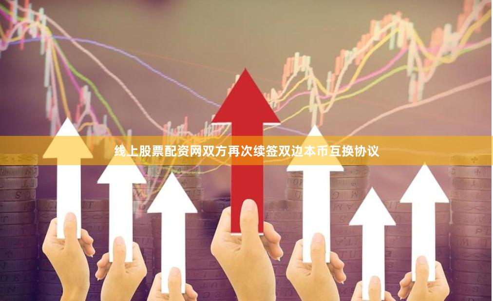 线上股票配资网　　双方再次续签双边本币互换协议