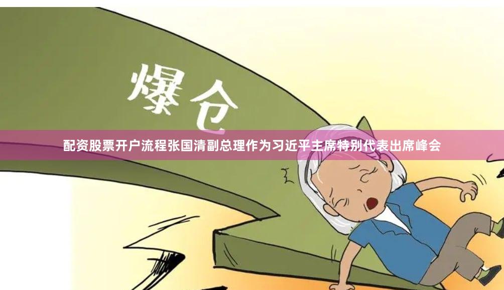 配资股票开户流程张国清副总理作为习近平主席特别代表出席峰会