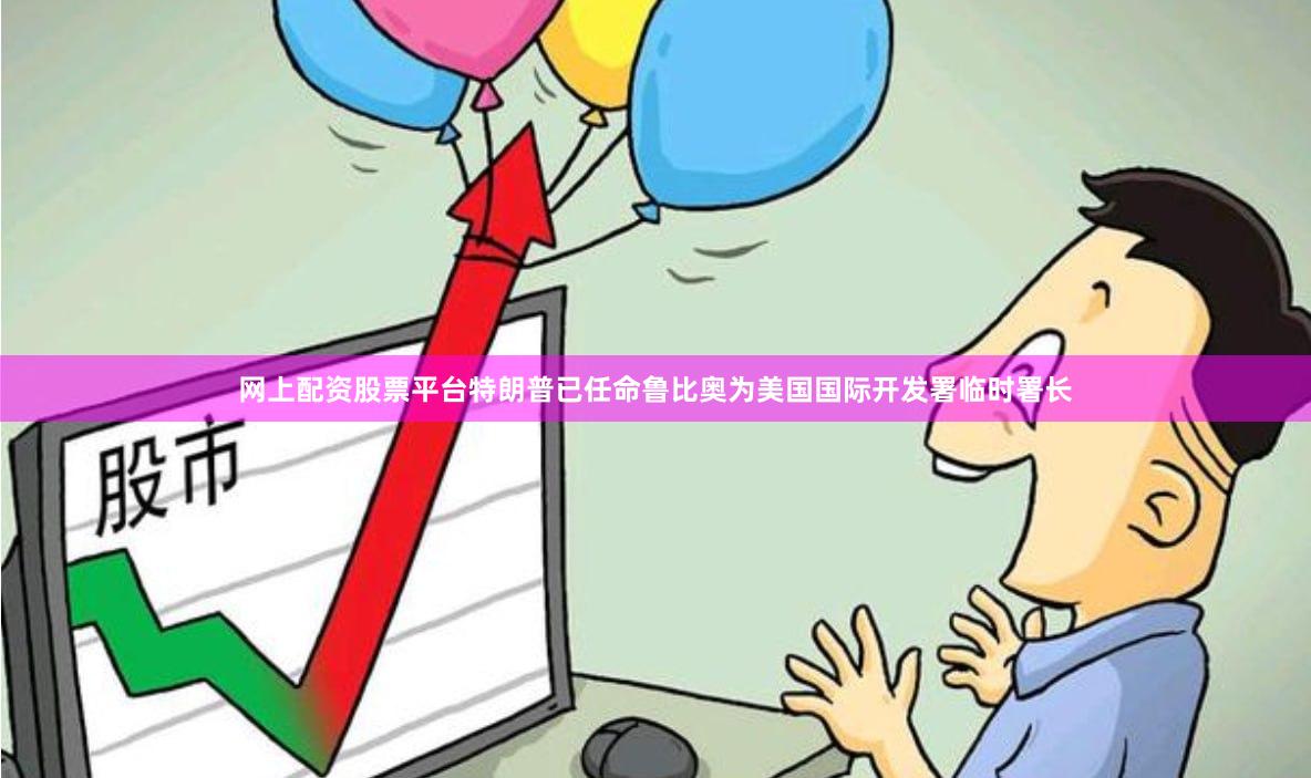 网上配资股票平台特朗普已任命鲁比奥为美国国际开发署临时署长