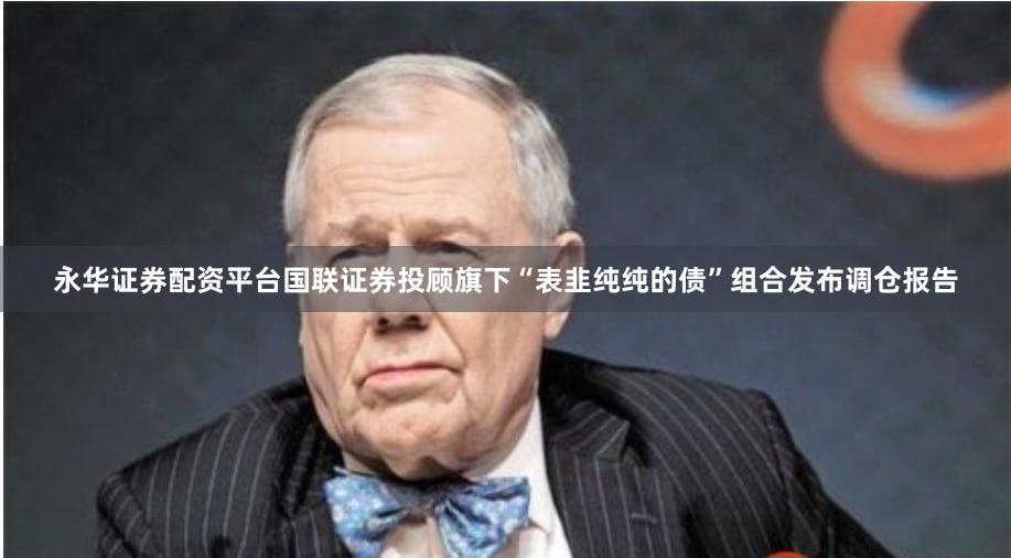 永华证券配资平台国联证券投顾旗下“表韭纯纯的债”组合发布调仓报告