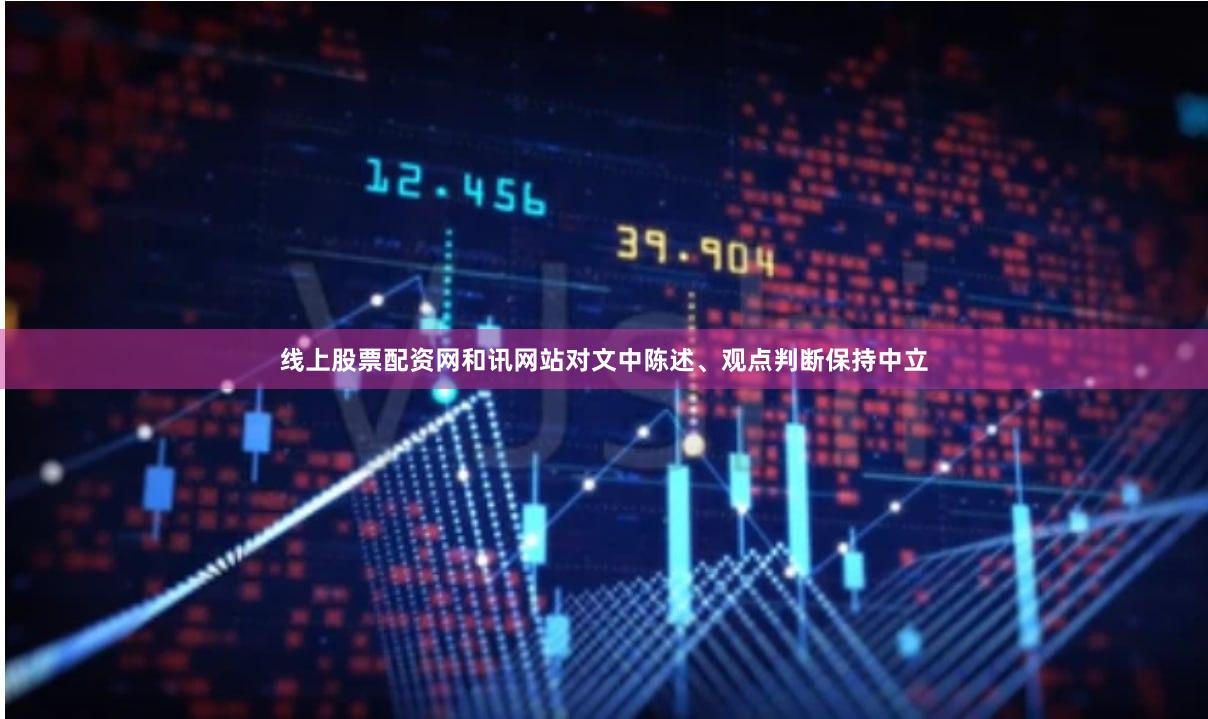 线上股票配资网和讯网站对文中陈述、观点判断保持中立