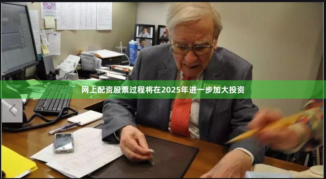 网上配资股票过程将在2025年进一步加大投资