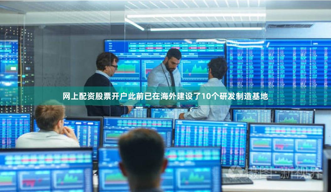 网上配资股票开户此前已在海外建设了10个研发制造基地