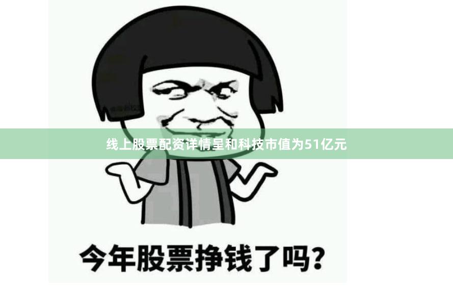 线上股票配资详情呈和科技市值为51亿元
