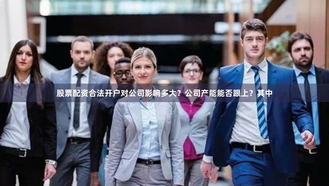 股票配资合法开户对公司影响多大？公司产能能否跟上？其中