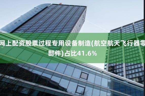 网上配资股票过程专用设备制造(航空航天飞行器零部件)占比41.6%