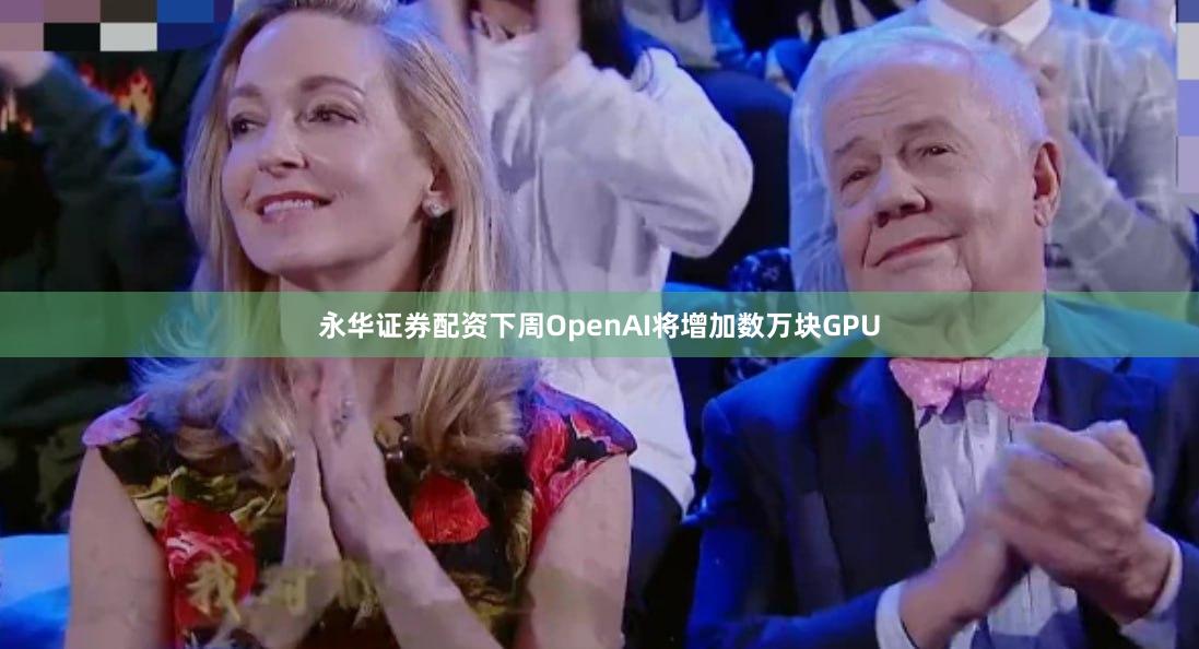 永华证券配资下周OpenAI将增加数万块GPU