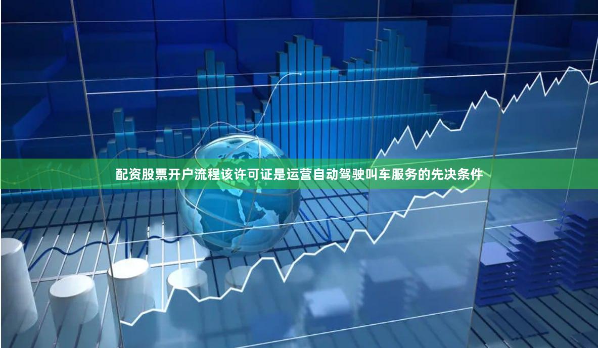 配资股票开户流程该许可证是运营自动驾驶叫车服务的先决条件