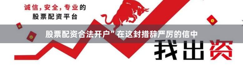 股票配资合法开户”　　在这封措辞严厉的信中