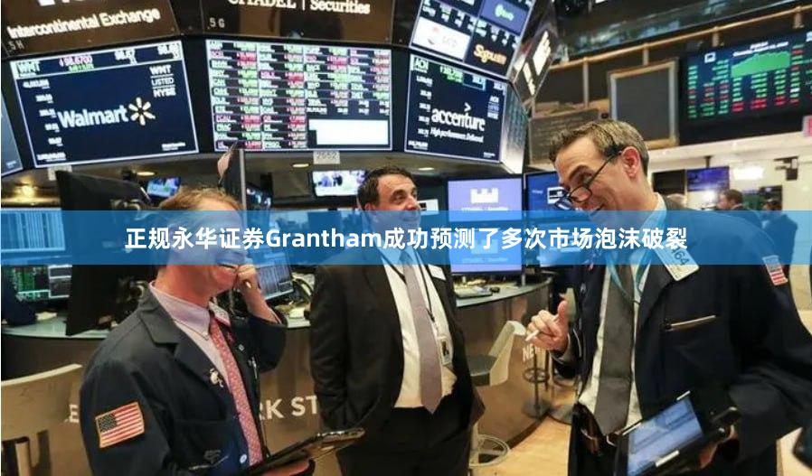 正规永华证券Grantham成功预测了多次市场泡沫破裂