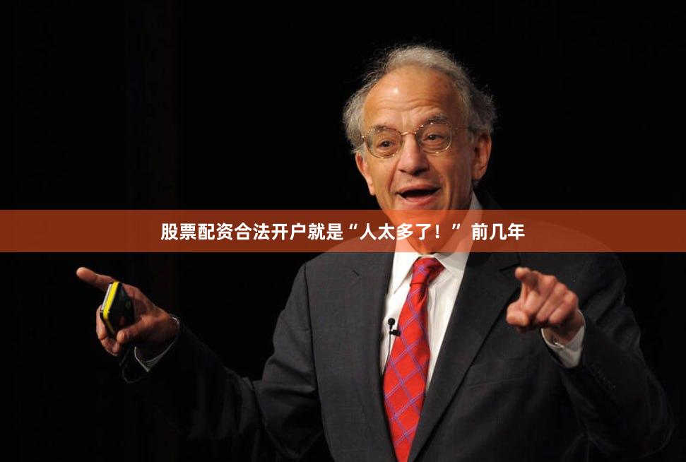 股票配资合法开户就是“人太多了！” 前几年