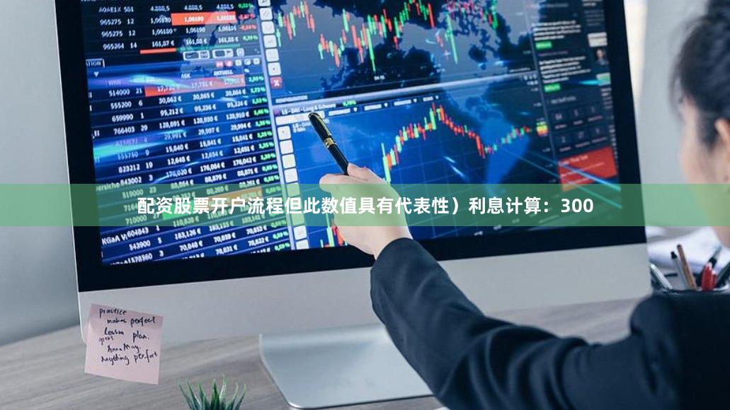 配资股票开户流程但此数值具有代表性）利息计算：300