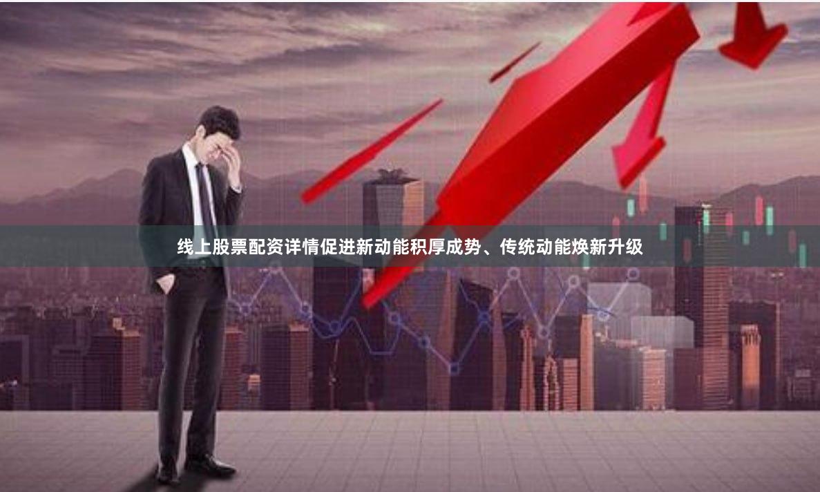 线上股票配资详情促进新动能积厚成势、传统动能焕新升级