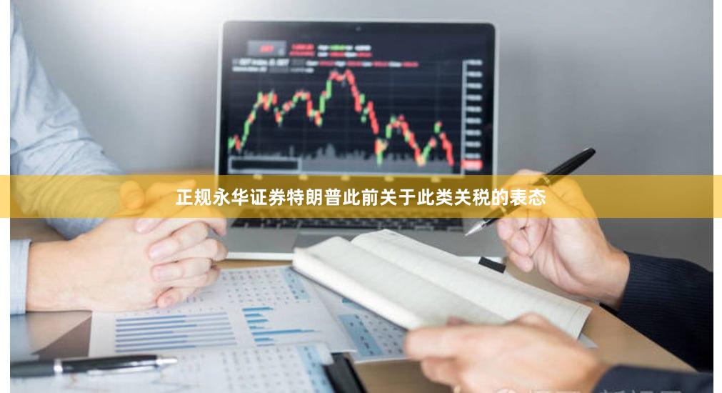 正规永华证券特朗普此前关于此类关税的表态