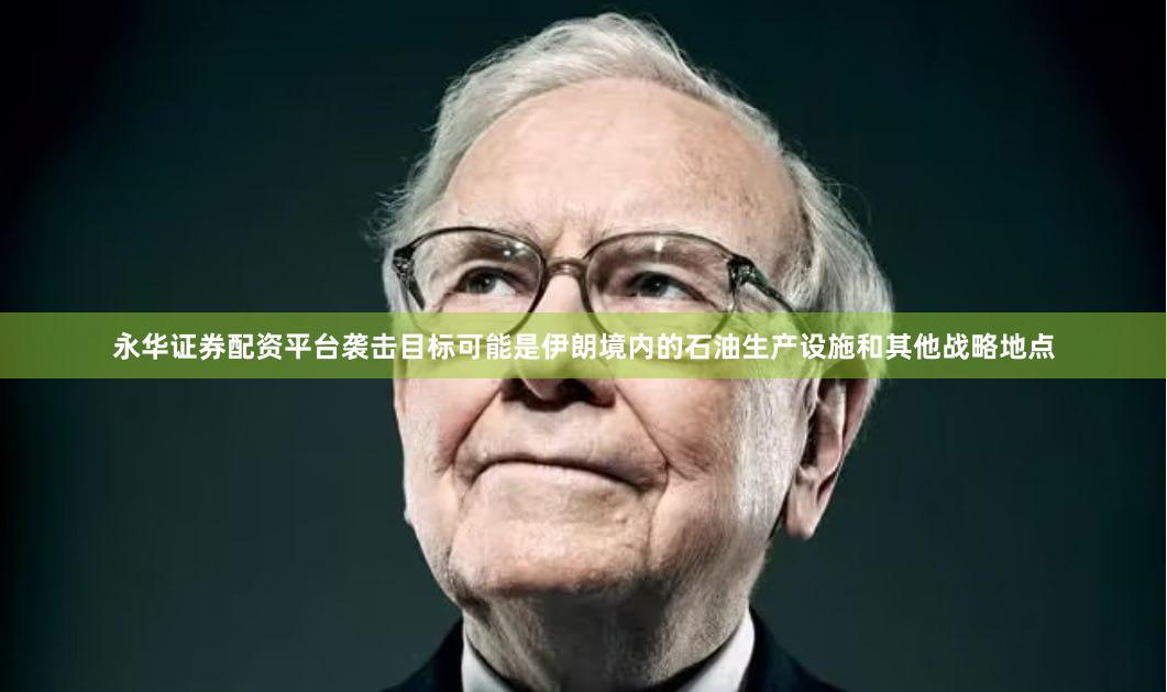 永华证券配资平台袭击目标可能是伊朗境内的石油生产设施和其他战略地点