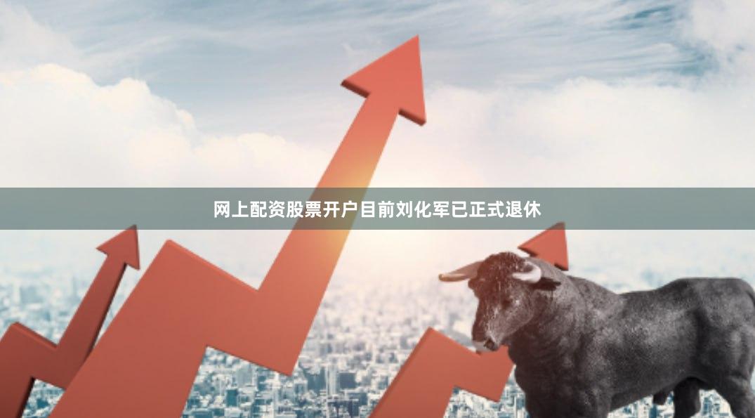 网上配资股票开户目前刘化军已正式退休
