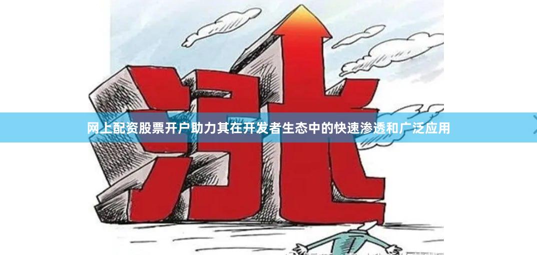 网上配资股票开户助力其在开发者生态中的快速渗透和广泛应用