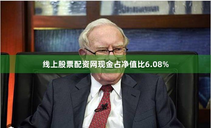 线上股票配资网现金占净值比6.08%