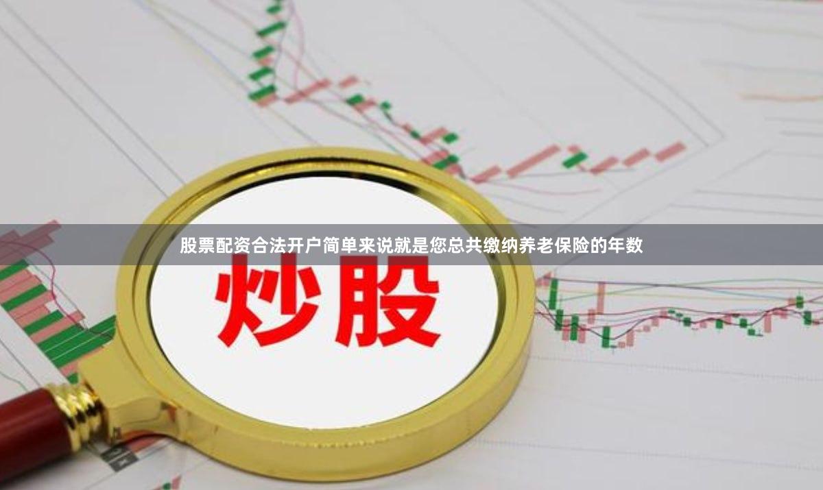 股票配资合法开户简单来说就是您总共缴纳养老保险的年数