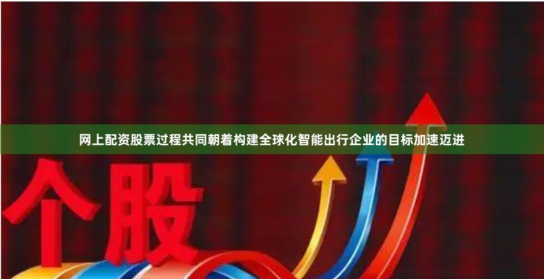 网上配资股票过程共同朝着构建全球化智能出行企业的目标加速迈进